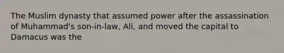 The Muslim dynasty that assumed power after the assassination of Muhammad's son-in-law, Ali, and moved the capital to Damacus was the