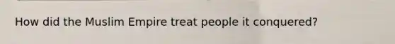 How did the Muslim Empire treat people it conquered?