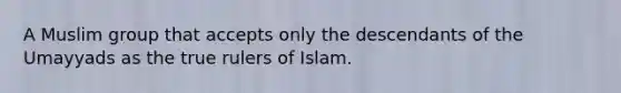 A Muslim group that accepts only the descendants of the Umayyads as the true rulers of Islam.