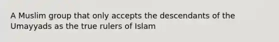 A Muslim group that only accepts the descendants of the Umayyads as the true rulers of Islam