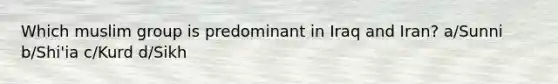 Which muslim group is predominant in Iraq and Iran? a/Sunni b/Shi'ia c/Kurd d/Sikh