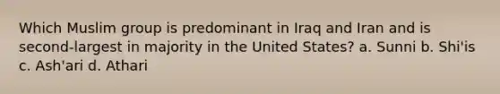 Which Muslim group is predominant in Iraq and Iran and is second-largest in majority in the United States? a. Sunni b. Shi'is c. Ash'ari d. Athari