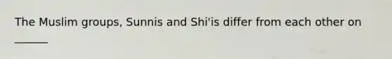 The Muslim groups, Sunnis and Shi'is differ from each other on ______