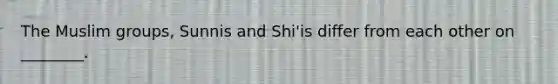 The Muslim groups, Sunnis and Shi'is differ from each other on ________.