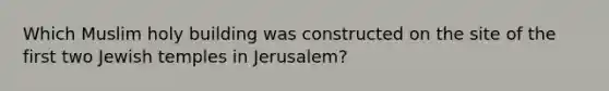 Which Muslim holy building was constructed on the site of the first two Jewish temples in Jerusalem?