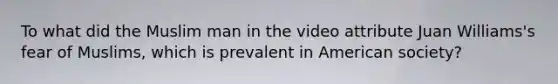 To what did the Muslim man in the video attribute Juan Williams's fear of Muslims, which is prevalent in American society?