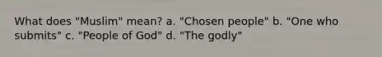 What does "Muslim" mean? a. "Chosen people" b. "One who submits" c. "People of God" d. "The godly"