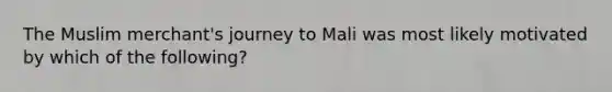 The Muslim merchant's journey to Mali was most likely motivated by which of the following?