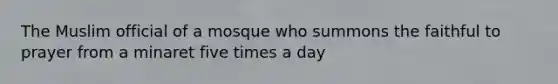 The Muslim official of a mosque who summons the faithful to prayer from a minaret five times a day