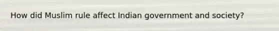 How did Muslim rule affect Indian government and society?