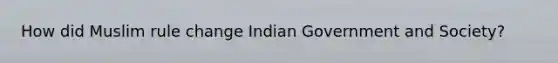 How did Muslim rule change Indian Government and Society?