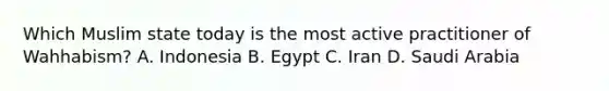 Which Muslim state today is the most active practitioner of Wahhabism? A. Indonesia B. Egypt C. Iran D. Saudi Arabia