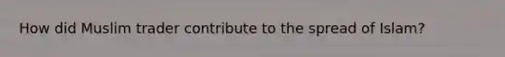 How did Muslim trader contribute to the spread of Islam?
