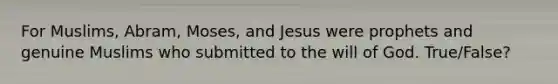 For Muslims, Abram, Moses, and Jesus were prophets and genuine Muslims who submitted to the will of God. True/False?