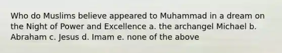 Who do Muslims believe appeared to Muhammad in a dream on the Night of Power and Excellence a. the archangel Michael b. Abraham c. Jesus d. Imam e. none of the above