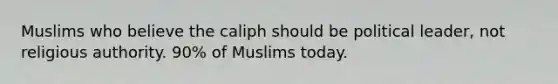 Muslims who believe the caliph should be political leader, not religious authority. 90% of Muslims today.