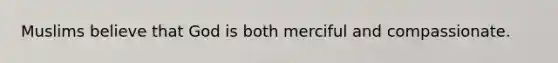Muslims believe that God is both merciful and compassionate.