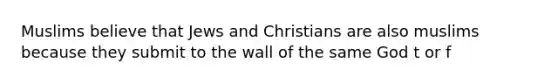 Muslims believe that Jews and Christians are also muslims because they submit to the wall of the same God t or f