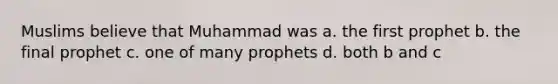 Muslims believe that Muhammad was a. the first prophet b. the final prophet c. one of many prophets d. both b and c