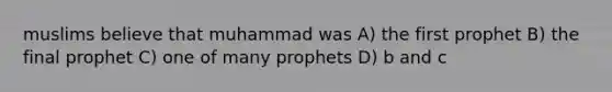 muslims believe that muhammad was A) the first prophet B) the final prophet C) one of many prophets D) b and c