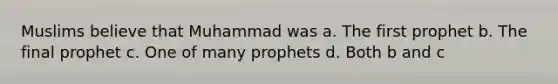 Muslims believe that Muhammad was a. The first prophet b. The final prophet c. One of many prophets d. Both b and c