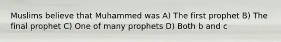 Muslims believe that Muhammed was A) The first prophet B) The final prophet C) One of many prophets D) Both b and c