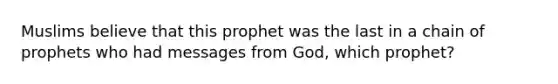 Muslims believe that this prophet was the last in a chain of prophets who had messages from God, which prophet?