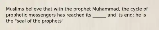 Muslims believe that with the prophet Muhammad, the cycle of prophetic messengers has reached its ______ and its end: he is the "seal of the prophets"