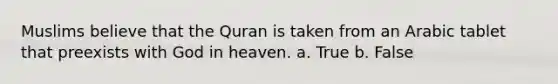 Muslims believe that the Quran is taken from an Arabic tablet that preexists with God in heaven. a. True b. False