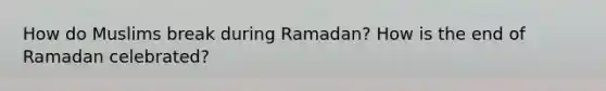 How do Muslims break during Ramadan? How is the end of Ramadan celebrated?