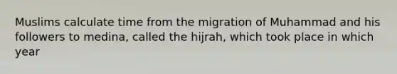 Muslims calculate time from the migration of Muhammad and his followers to medina, called the hijrah, which took place in which year