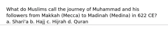 What do Muslims call the journey of Muhammad and his followers from Makkah (Mecca) to Madinah (Medina) in 622 CE? a. Shari'a b. Hajj c. Hijrah d. Quran