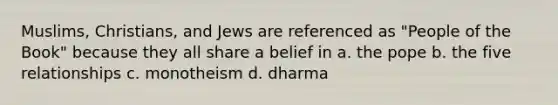 Muslims, Christians, and Jews are referenced as "People of the Book" because they all share a belief in a. the pope b. the five relationships c. monotheism d. dharma