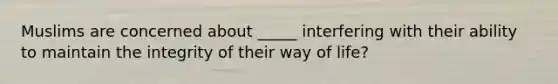 Muslims are concerned about _____ interfering with their ability to maintain the integrity of their way of life?