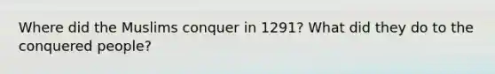 Where did the Muslims conquer in 1291? What did they do to the conquered people?