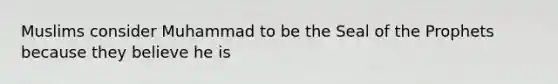 Muslims consider Muhammad to be the Seal of the Prophets because they believe he is