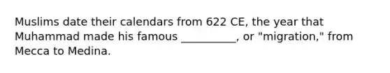 Muslims date their calendars from 622 CE, the year that Muhammad made his famous __________, or "migration," from Mecca to Medina.