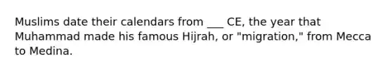 Muslims date their calendars from ___ CE, the year that Muhammad made his famous Hijrah, or "migration," from Mecca to Medina.