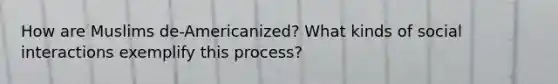 How are Muslims de-Americanized? What kinds of social interactions exemplify this process?