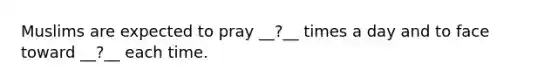 Muslims are expected to pray __?__ times a day and to face toward __?__ each time.