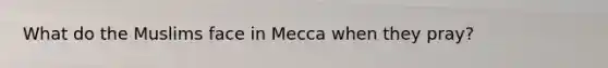 What do the Muslims face in Mecca when they pray?