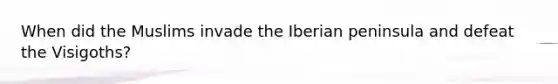 When did the Muslims invade the Iberian peninsula and defeat the Visigoths?