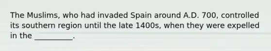 The Muslims, who had invaded Spain around A.D. 700, controlled its southern region until the late 1400s, when they were expelled in the __________.