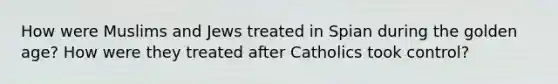 How were Muslims and Jews treated in Spian during the golden age? How were they treated after Catholics took control?