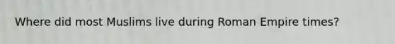 Where did most Muslims live during Roman Empire times?