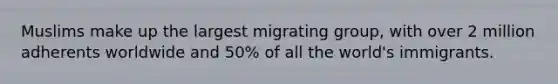 Muslims make up the largest migrating group, with over 2 million adherents worldwide and 50% of all the world's immigrants.