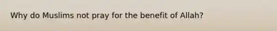 Why do Muslims not pray for the benefit of Allah?