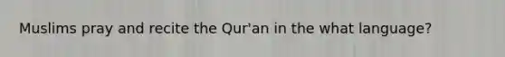 Muslims pray and recite the Qur'an in the what language?