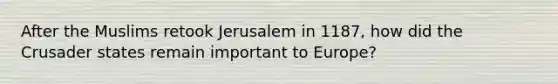 After the Muslims retook Jerusalem in 1187, how did the Crusader states remain important to Europe?