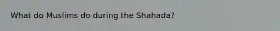 What do Muslims do during the Shahada?